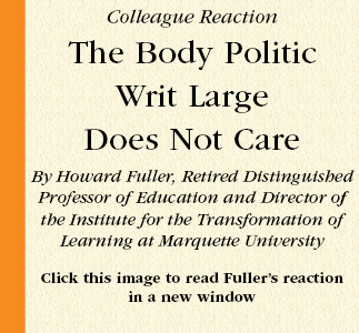 Colleague Reaction  The Body Politic
Writ Large
Does Not Care  By Howard Fuller, Retired Distinguished Professor of Education and Director of the Institute for the Transformation of Learning at Marquette University  Click this image to read Fuller’s reaction
in a new window