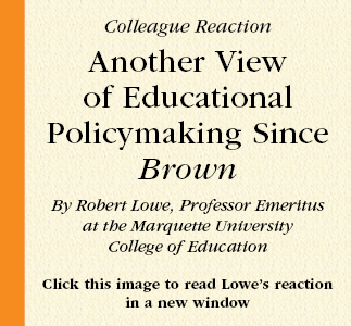 Colleague Reaction  Another View of Educational Policymaking Since Brown  By Robert Lowe, Professor Emeritus
at the Marquette University
College of Education  Click this image to read Lowe’s reaction
in a new window