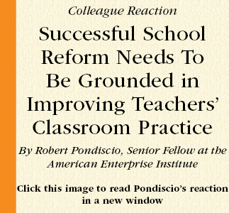 Colleague Reaction  Successful School Reform Needs To Be Grounded in Improving Teachers’ Classroom Practice  By Robert Pondiscio, Senior Fellow at the American Enterprise Institute  Click this image to read Pondiscio’s reaction
in a new window